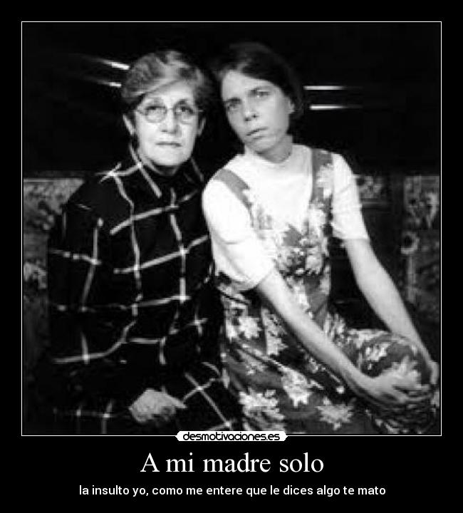 A mi madre solo - la insulto yo, como me entere que le dices algo te mato
