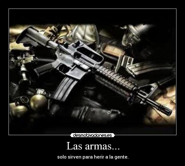 Las armas... - solo sirven para herir a la gente.