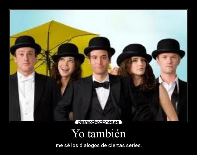 Yo también - me sé los dialogos de ciertas series.