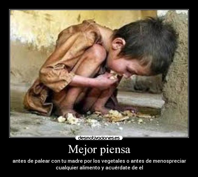 Mejor piensa - antes de palear con tu madre por los vegetales o antes de menospreciar
cualquier alimento y acuérdate de el