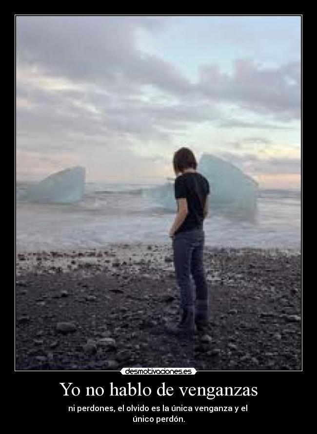 Yo no hablo de venganzas - ni perdones, el olvido es la única venganza y el 
único perdón.