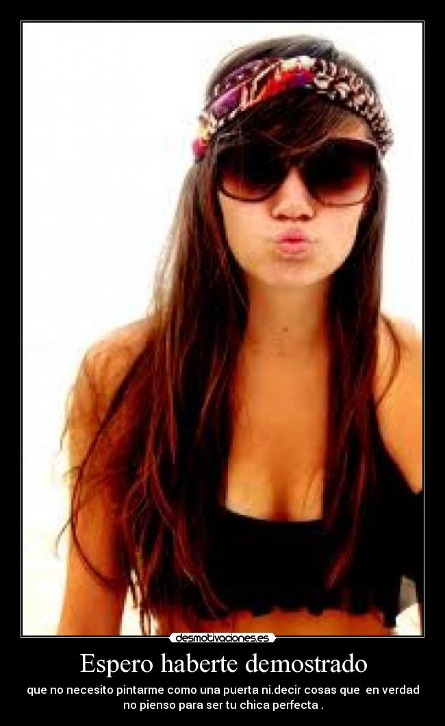 Espero haberte demostrado - que no necesito pintarme como una puerta ni.decir cosas que en verdad
no pienso para ser tu chica perfecta .
