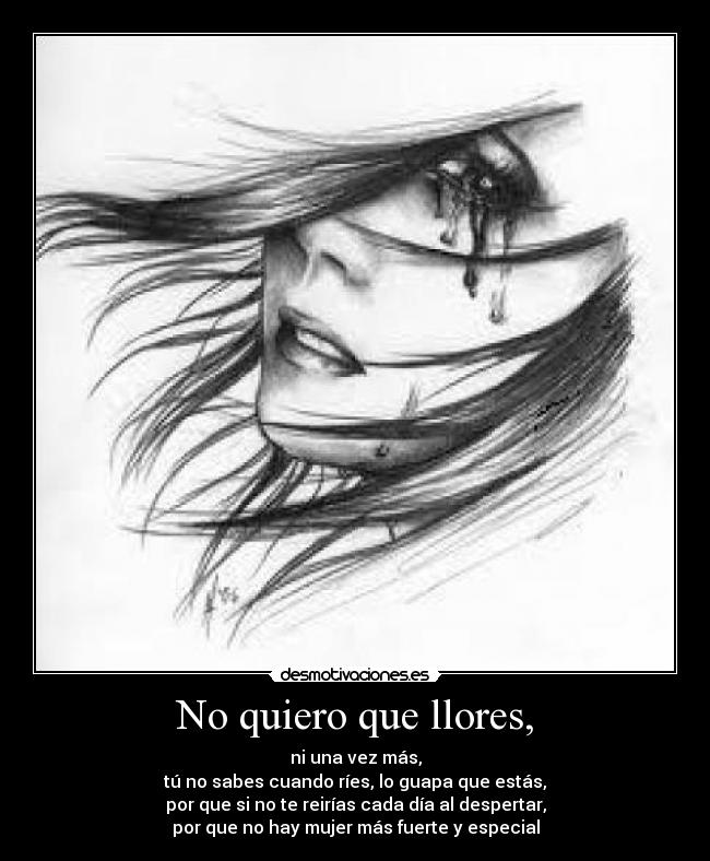 No quiero que llores, - ni una vez más,
tú no sabes cuando ríes, lo guapa que estás,
por que si no te reirías cada día al despertar,
por que no hay mujer más fuerte y especial