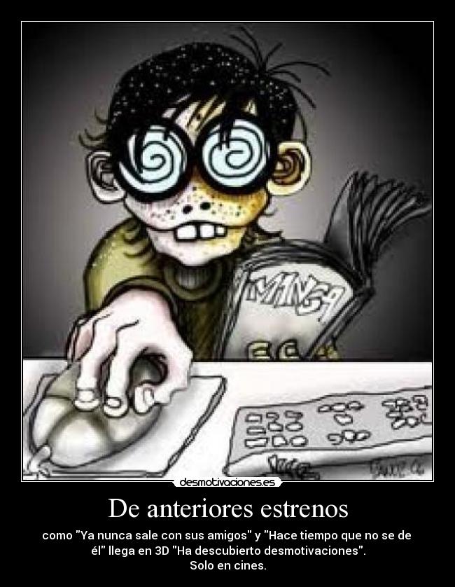 De anteriores estrenos - como Ya nunca sale con sus amigos y Hace tiempo que no se de 
él llega en 3D Ha descubierto desmotivaciones.
Solo en cines.