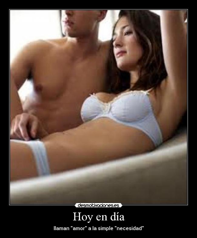 Hoy en día - llaman amor a la simple necesidad
