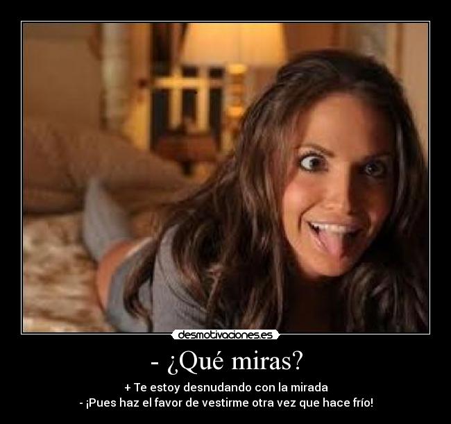- ¿Qué miras? - + Te estoy desnudando con la mirada
- ¡Pues haz el favor de vestirme otra vez que hace frío!
