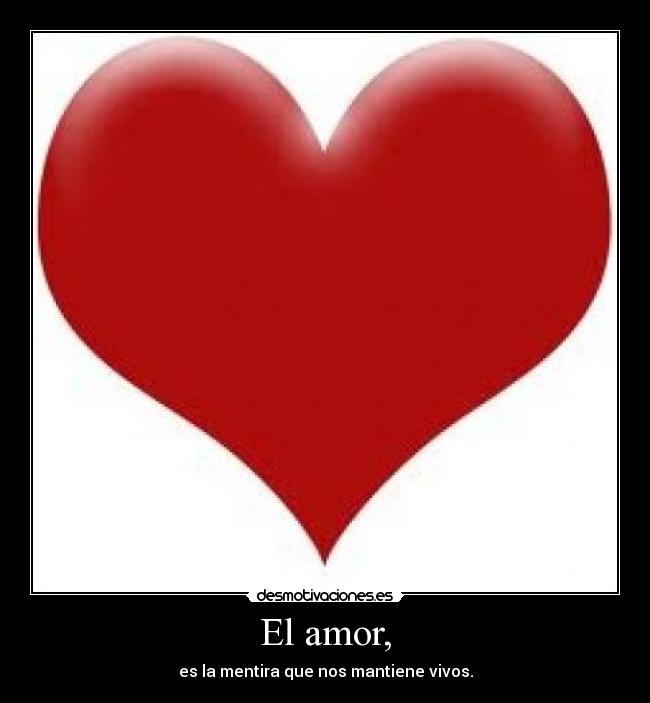 El amor, - es la mentira que nos mantiene vivos.