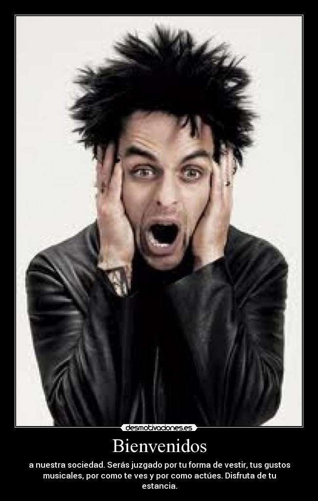 Bienvenidos - a nuestra sociedad. Serás juzgado por tu forma de vestir, tus gustos
musicales, por como te ves y por como actúes. Disfruta de tu
estancia.