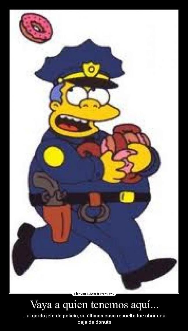 Vaya a quien tenemos aquí... - ...al gordo jefe de policía, su últimos caso resuelto fue abrir una caja de donuts