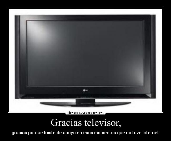 Gracias televisor, - gracias porque fuiste de apoyo en esos momentos que no tuve Internet.
