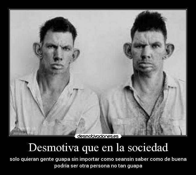Desmotiva que en la sociedad - solo quieran gente guapa sin importar como seansin saber como de buena
podría ser otra persona no tan guapa
