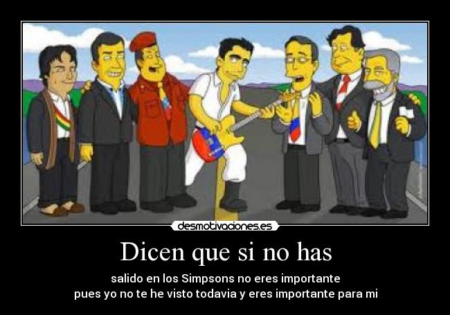 Dicen que si no has - salido en los Simpsons no eres importante
pues yo no te he visto todavia y eres importante para mi