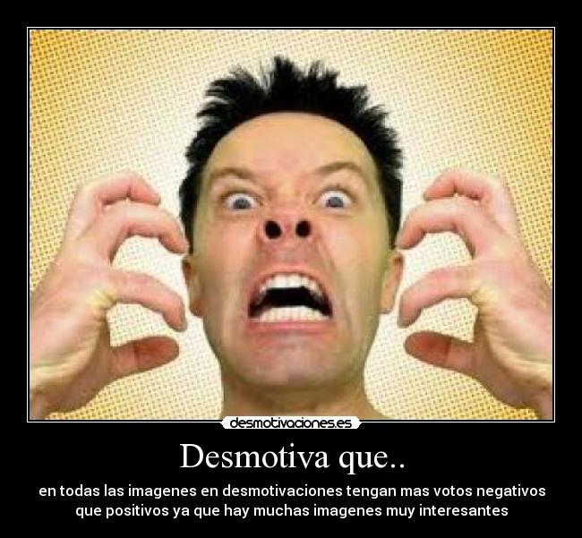Desmotiva que.. - en todas las imagenes en desmotivaciones tengan mas votos negativos
que positivos ya que hay muchas imagenes muy interesantes