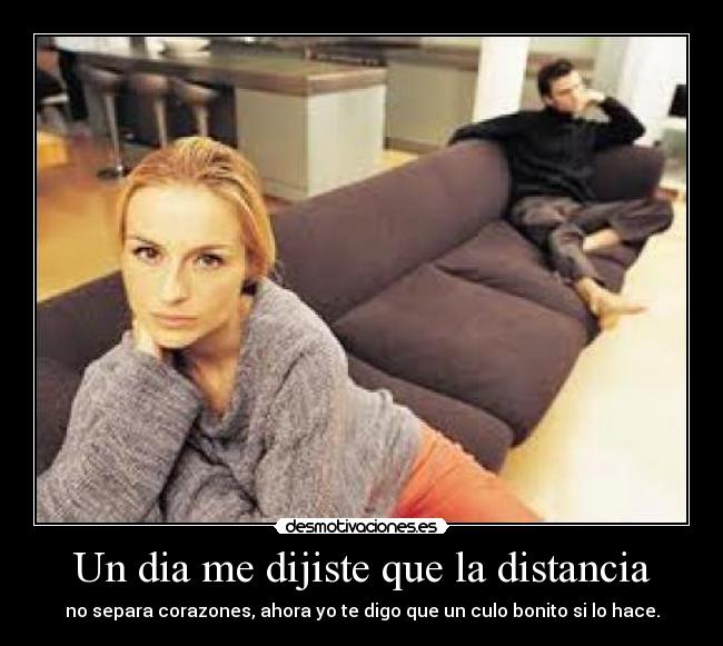 Un dia me dijiste que la distancia - no separa corazones, ahora yo te digo que un culo bonito si lo hace.