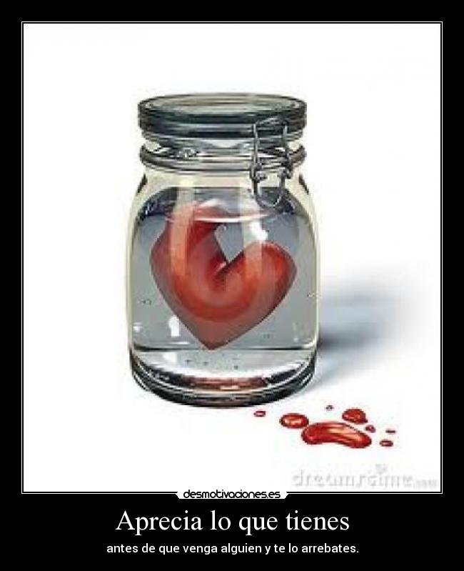 Aprecia lo que tienes - antes de que venga alguien y te lo arrebates.