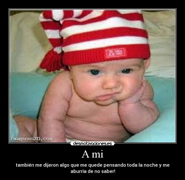 A mi - también me dijeron algo que me quede pensando toda la noche y me
aburría de no saber!