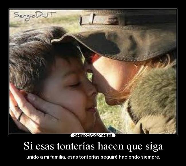 Si esas tonterías hacen que siga - unido a mi familia, esas tonterías seguiré haciendo siempre.
