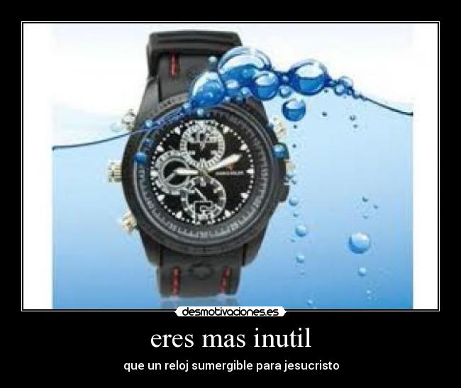 eres mas inutil - que un reloj sumergible para jesucristo