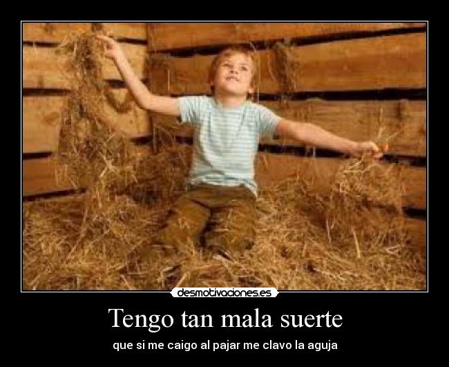 Tengo tan mala suerte - que si me caigo al pajar me clavo la aguja