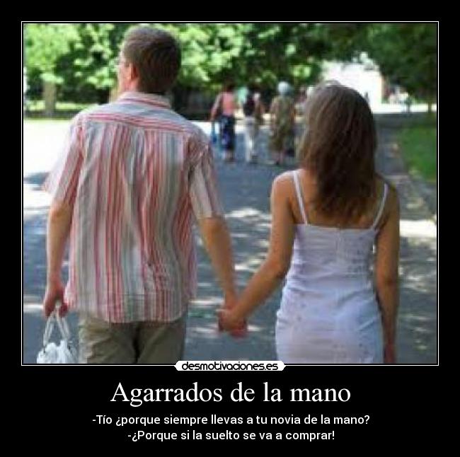 Agarrados de la mano - -Tío ¿porque siempre llevas a tu novia de la mano?
-¿Porque si la suelto se va a comprar!