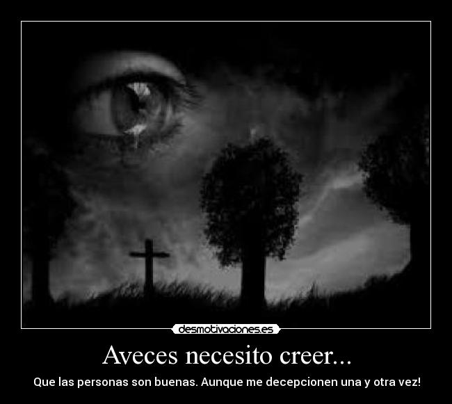 Aveces necesito creer... - Que las personas son buenas. Aunque me decepcionen una y otra vez!