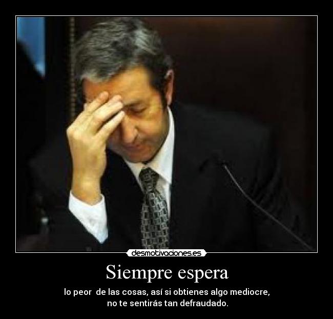 Siempre espera - lo peor  de las cosas, así si obtienes algo mediocre,
 no te sentirás tan defraudado.
