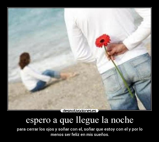 espero a que llegue la noche - para cerrar los ojos y soñar con el, soñar que estoy con el y por lo
menos ser feliz en mis sueños.