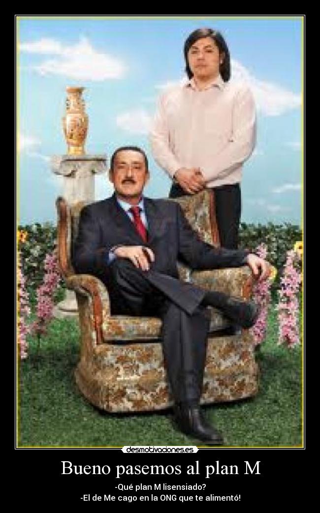 Bueno pasemos al plan M - -Qué plan M lisensiado?
-El de Me cago en la ONG que te alimentó!