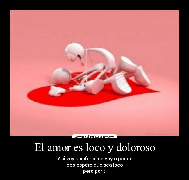 El amor es loco y doloroso - Y si voy a sufrir o me voy a poner
loco espero que sea loco
pero por ti
