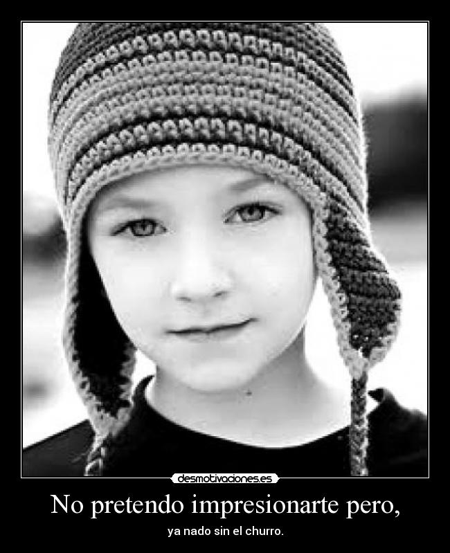 No pretendo impresionarte pero, -