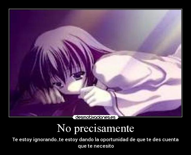 No precisamente - Te estoy ignorando..te estoy dando la oportunidad de que te des cuenta que te necesito
