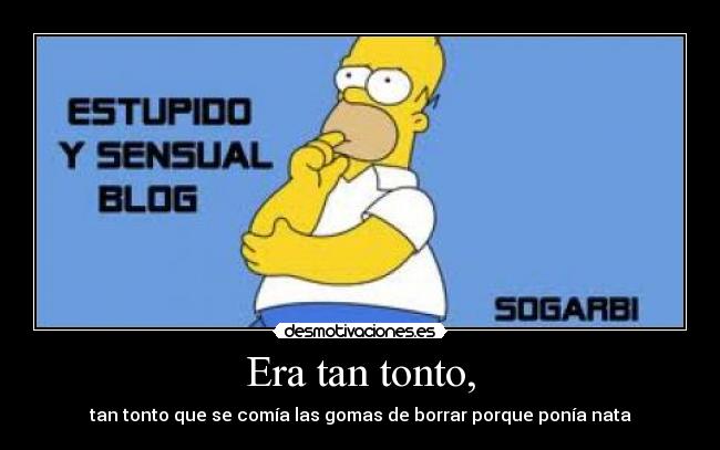 Era tan tonto, - tan tonto que se comía las gomas de borrar porque ponía nata