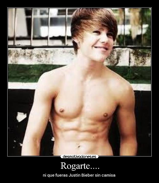 Rogarte.... - ni que fueras Justin Bieber sin camisa ♥