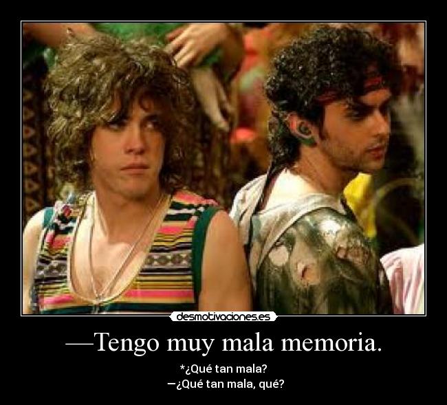 —Tengo muy mala memoria. - *¿Qué tan mala?
—¿Qué tan mala, qué?