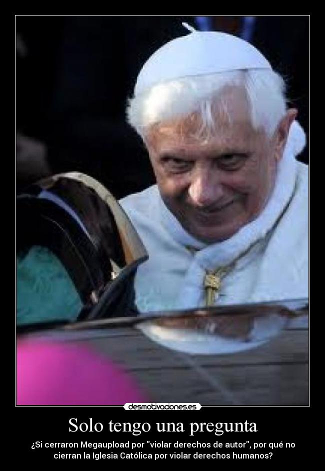 Solo tengo una pregunta - ¿Si cerraron Megaupload por violar derechos de autor, por qué no
cierran la Iglesia Católica por violar derechos humanos?