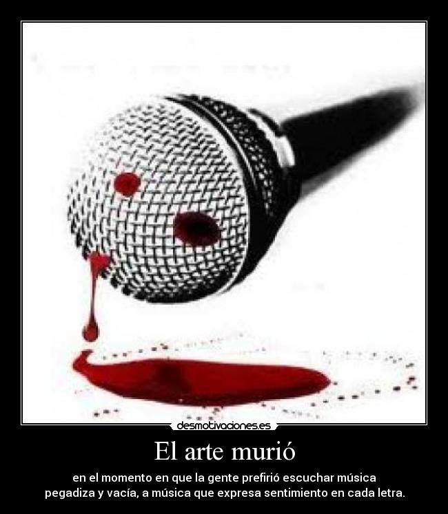 El arte murió - en el momento en que la gente prefirió escuchar música
pegadiza y vacía, a música que expresa sentimiento en cada letra.