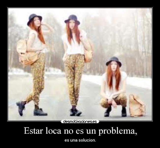 Estar loca no es un problema, - es una solucion.