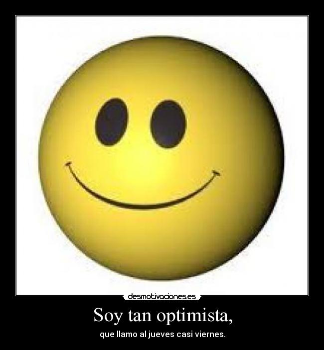 Soy tan optimista, - que llamo al jueves casi viernes.