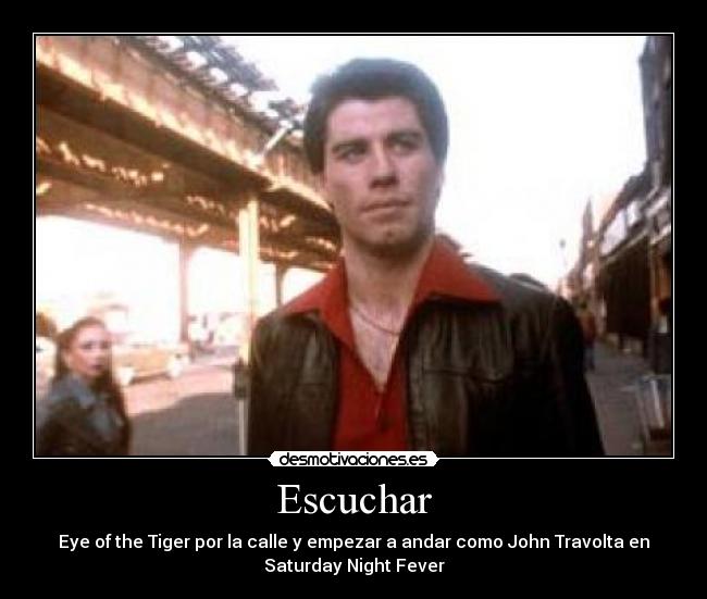Escuchar - Eye of the Tiger por la calle y empezar a andar como John Travolta en
Saturday Night Fever
