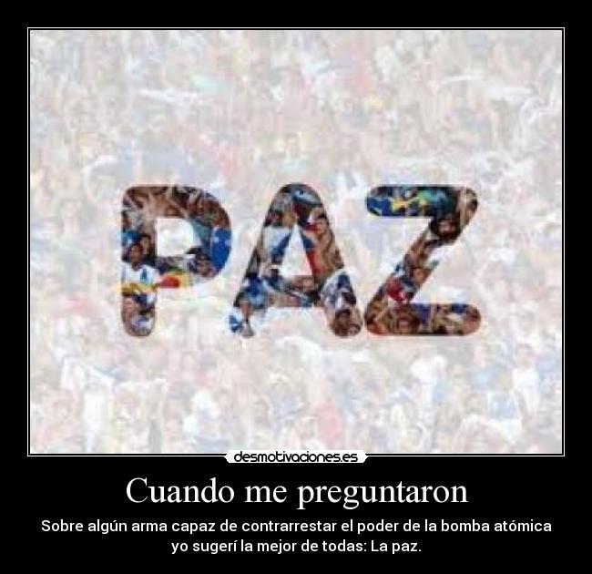 Cuando me preguntaron - Sobre algún arma capaz de contrarrestar el poder de la bomba atómica
yo sugerí la mejor de todas: La paz.