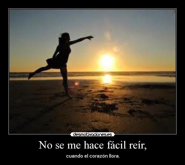 No se me hace fácil reír, - cuando el corazón llora.