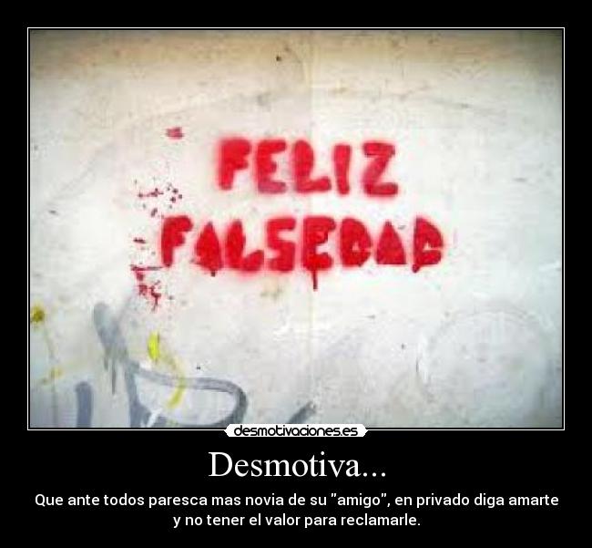 Desmotiva... - Que ante todos paresca mas novia de su amigo, en privado diga amarte
y no tener el valor para reclamarle.