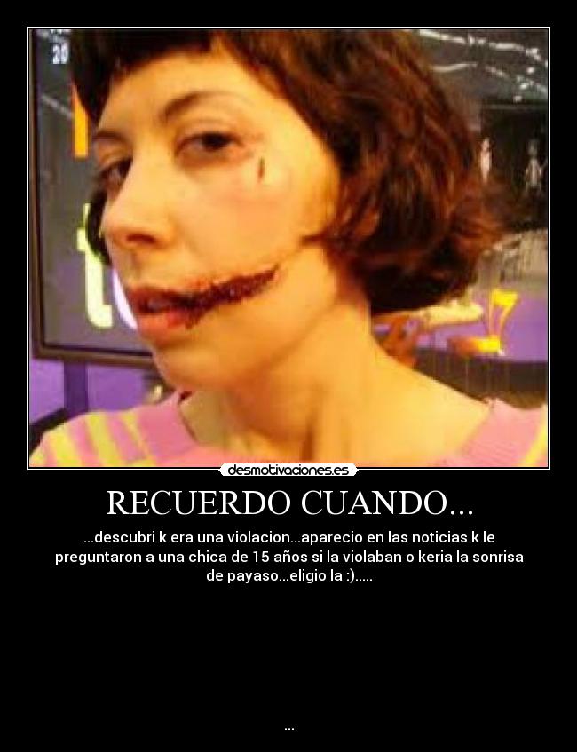 RECUERDO CUANDO... - ...descubri k era una violacion...aparecio en las noticias k le
preguntaron a una chica de 15 años si la violaban o keria la sonrisa
de payaso...eligio la :).....
...