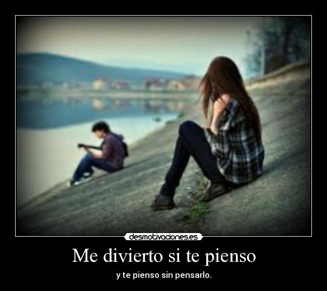 Me divierto si te pienso - y te pienso sin pensarlo.