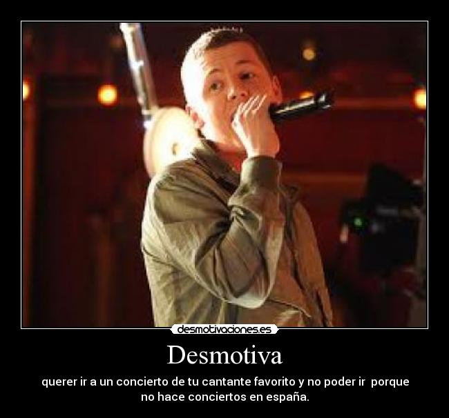 Desmotiva - querer ir a un concierto de tu cantante favorito y no poder ir porque
no hace conciertos en españa.