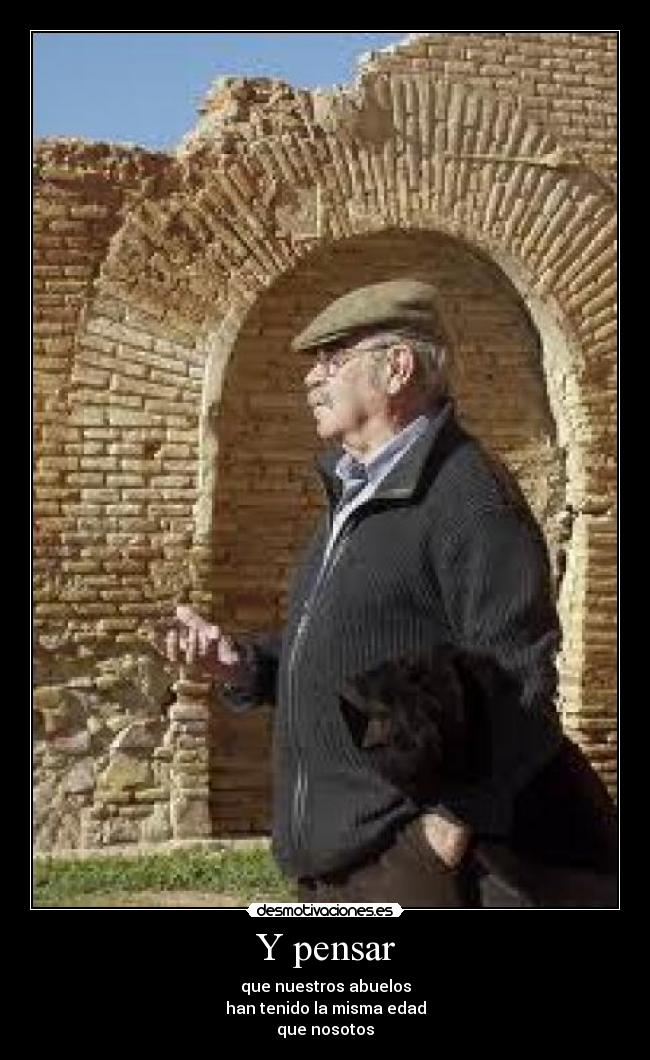 Y pensar - que nuestros abuelos
han tenido la misma edad
que nosotos