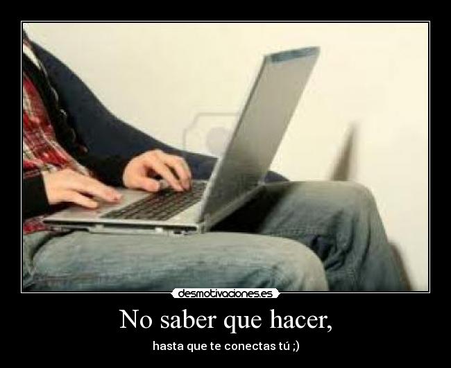 No saber que hacer, - hasta que te conectas tú ;)