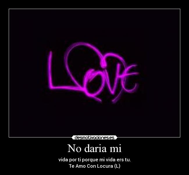 No daria mi - vida por ti porque mi vida ers tu.
Te Amo Con Locura (L)