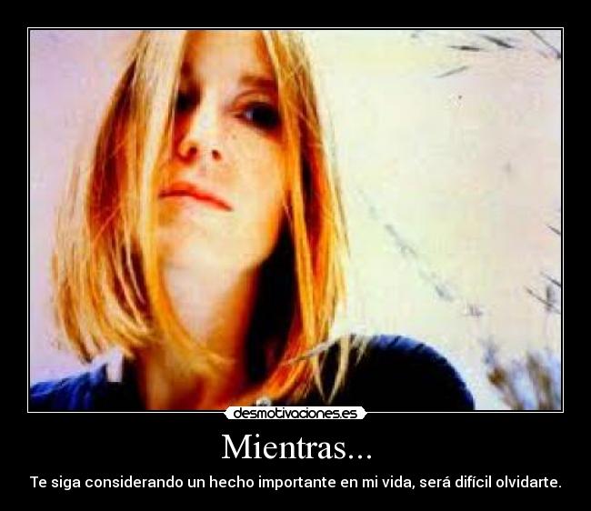 Mientras... - Te siga considerando un hecho importante en mi vida, será difícil olvidarte.
