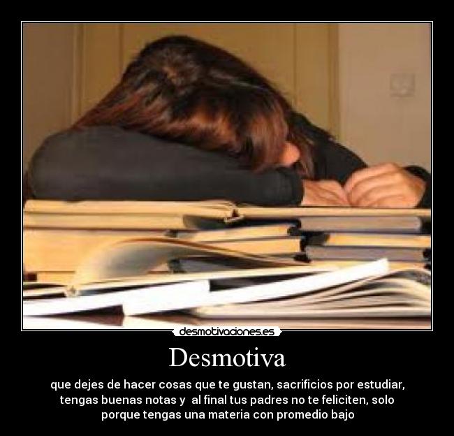 Desmotiva - que dejes de hacer cosas que te gustan, sacrificios por estudiar,
tengas buenas notas y  al final tus padres no te feliciten, solo
porque tengas una materia con promedio bajo